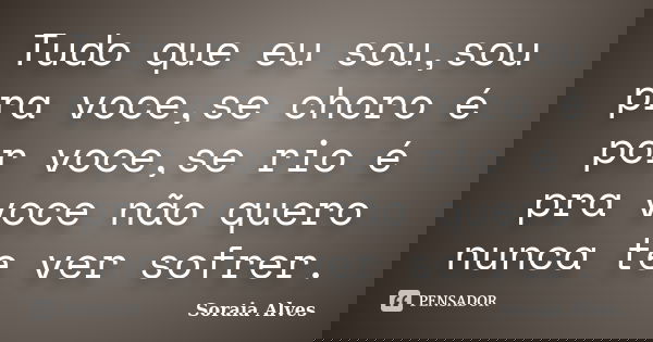 Tudo que eu sou,sou pra voce,se choro é por voce,se rio é pra voce não quero nunca te ver sofrer.... Frase de Soraia Alves.