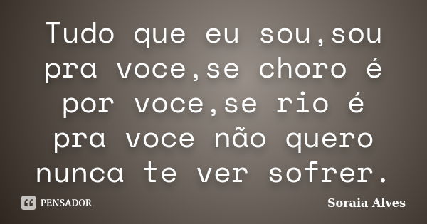 Tudo que eu sou,sou pra voce,se choro é por voce,se rio é pra voce não quero nunca te ver sofrer.... Frase de Soraia Alves.