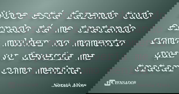 Voce está fazendo tudo errado tá me tratando como mulher no momento que vc deveria me tratar como menina.... Frase de Soraia Alves.