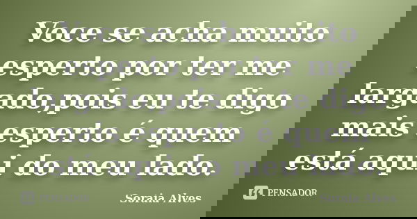 Voce se acha muito esperto por ter me largado,pois eu te digo mais esperto é quem está aqui do meu lado.... Frase de Soraia Alves.