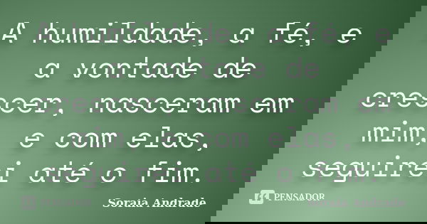 A humildade, a fé, e a vontade de crescer, nasceram em mim, e com elas, seguirei até o fim.... Frase de Soraia Andrade.
