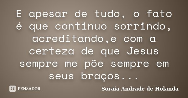 E apesar de tudo, o fato é que continuo sorrindo, acreditando,e com a certeza de que Jesus sempre me põe sempre em seus braços...... Frase de Soraia Andrade de Holanda.
