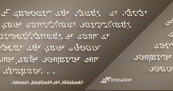 E apesar de tudo, o fato é que continuo sorrindo, acreditando,e com a certeza de que Jesus sempre me põe sempre em seus braços...... Frase de Soraia Andrade de Holanda.