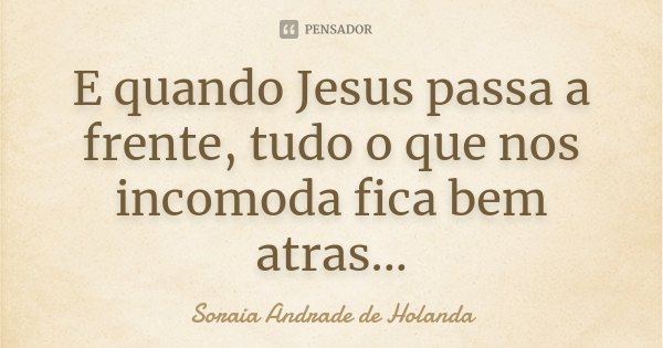 E quando Jesus passa a frente, tudo o que nos incomoda fica bem atras...... Frase de Soraia Andrade de Holanda.