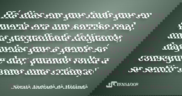 Há dias em que tudo que eu queria era um sorriso real, uma gargalhada fatigante, daquelas que a gente só consegue dar, quando volta a se sentir como uma criança... Frase de Soraia Andrade de Holanda.