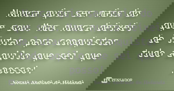 Nunca quis ser mais do que sou. Mas nunca deixei de lutar para conquistar tudo aquilo que sei que posso!... Frase de Soraia Andrade de Holanda.