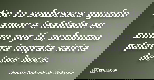 Se tu soubesses quando amor e lealdade eu nutro por ti, nenhuma palavra ingrata sairia de tua boca.... Frase de Soraia Andrade de Holanda.