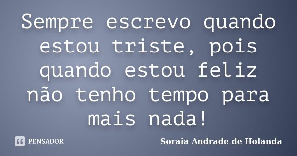 Sempre escrevo quando estou triste, pois quando estou feliz não tenho tempo para mais nada!... Frase de Soraia Andrade de Holanda.