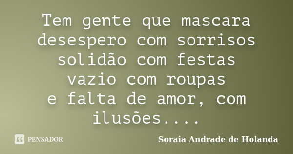 Tem gente que mascara desespero com sorrisos solidão com festas vazio com roupas e falta de amor, com ilusões....... Frase de Soraia Andrade de Holanda.