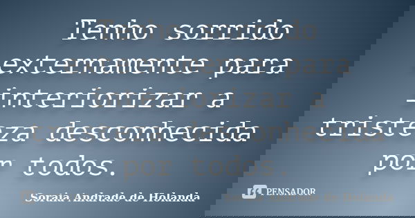 Tenho sorrido externamente para interiorizar a tristeza desconhecida por todos.... Frase de Soraia Andrade de Holanda.