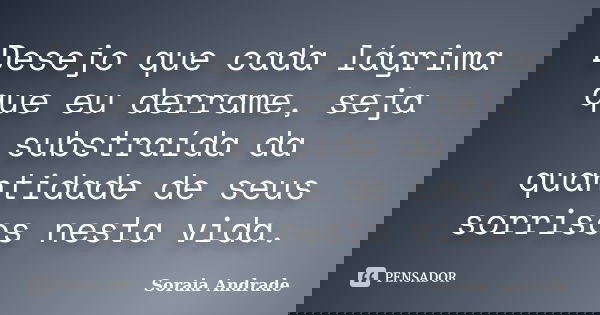Desejo que cada lágrima que eu derrame, seja substraída da quantidade de seus sorrisos nesta vida.... Frase de Soraia Andrade.