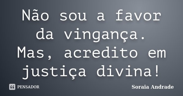 Não sou a favor da vingança. Mas, acredito em justiça divina!... Frase de Soraia Andrade.