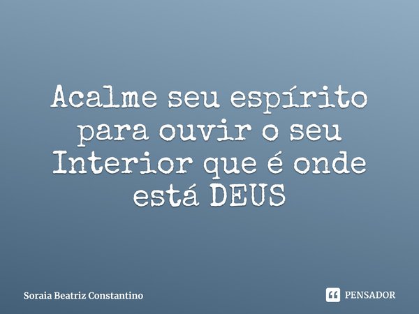 ⁠Acalme seu espírito para ouvir o seu Interior que é onde está DEUS... Frase de Soraia Beatriz Constantino.