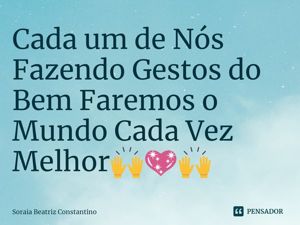 ⁠Cada um de Nós Fazendo Gestos do Bem Faremos o Mundo Cada Vez Melhor🙌💖🙌... Frase de Soraia Beatriz Constantino.