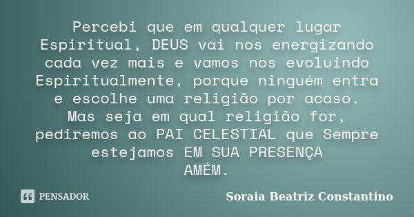 Percebi que em qualquer lugar Espiritual, DEUS vai nos energizando cada vez mais e vamos nos evoluindo Espiritualmente, porque ninguém entra e escolhe uma relig... Frase de Soraia Beatriz Constantino.