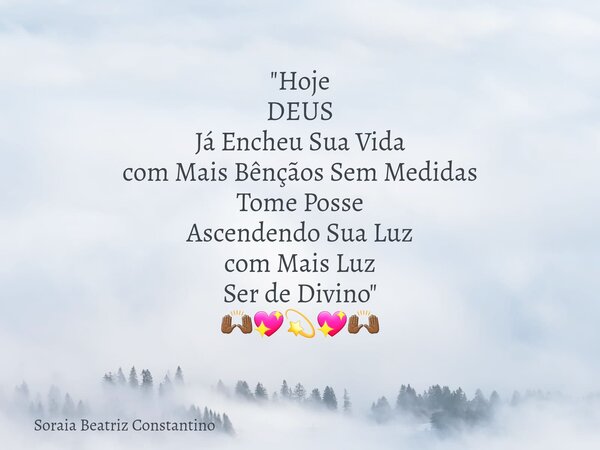 "Hoje DEUS Já Encheu Sua Vida com Mais Bênçãos Sem Medidas Tome Posse Ascendendo Sua Luz com Mais Luz Ser de Divino" 🙌🏾💖💫💖🙌🏾... Frase de Soraia Beatriz Constantino.
