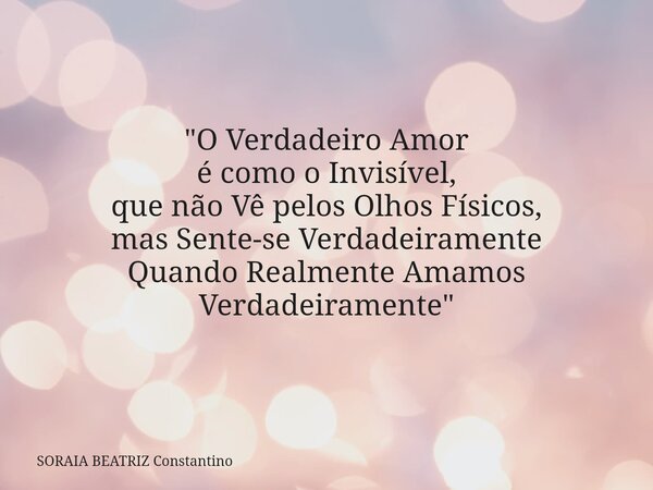 "O Verdadeiro Amor é como o Invisível, que não Vê pelos Olhos Físicos, mas Sente-se Verdadeiramente Quando Realmente Amamos Verdadeiramente"... Frase de SORAIA BEATRIZ Constantino.