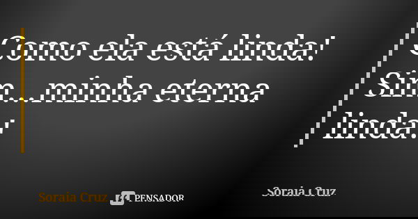 Como ela está linda! Sim...minha eterna linda!... Frase de Soraia Cruz.