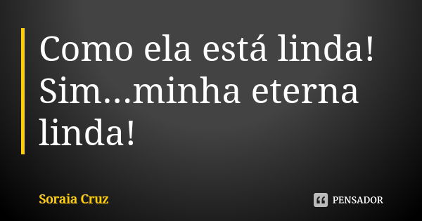 Como ela está linda! Sim...minha eterna linda!... Frase de Soraia Cruz.