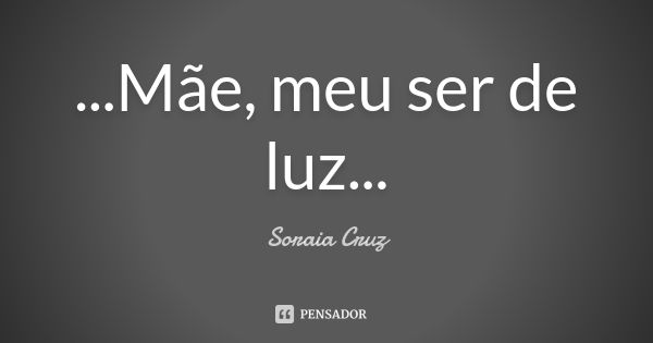 ...Mãe, meu ser de luz...... Frase de Soraia Cruz.