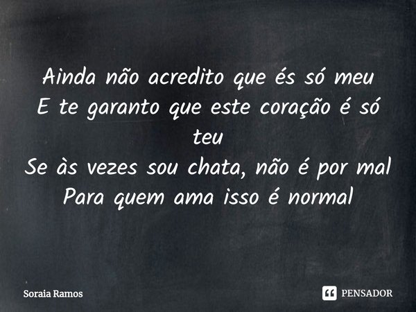 ⁠Ainda não acredito que és só meu
E te garanto que este coração é só teu
Se às vezes sou chata, não é por mal
Para quem ama isso é normal... Frase de Soraia Ramos.