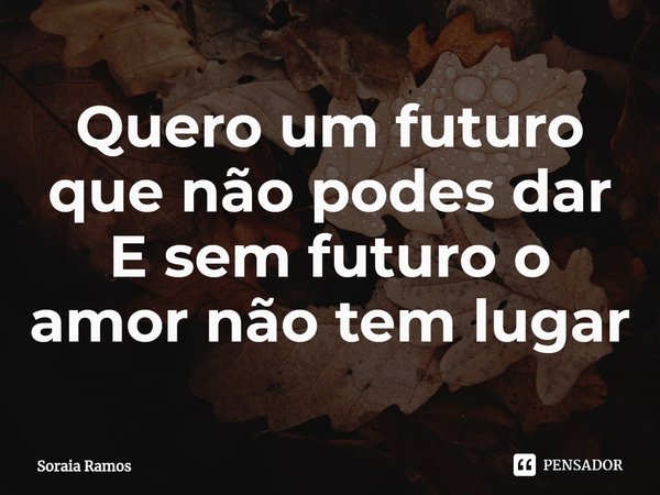 ⁠Quero um futuro que não podes dar
E sem futuro o amor não tem lugar... Frase de Soraia Ramos.