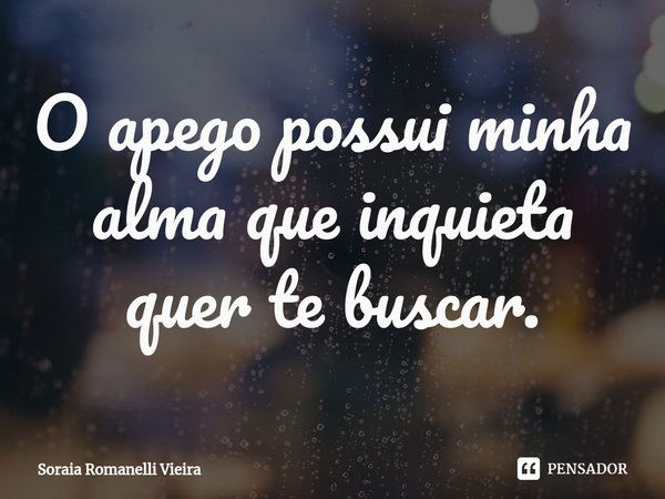 ⁠O apego possui minha alma que inquieta quer te buscar.... Frase de Soraia Romanelli Vieira.