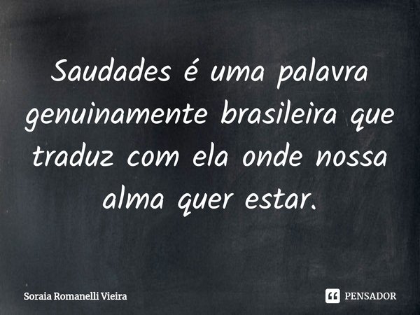 ⁠Saudades é uma palavra genuinamente brasileira que traduz com ela onde nossa alma quer estar.... Frase de Soraia Romanelli Vieira.
