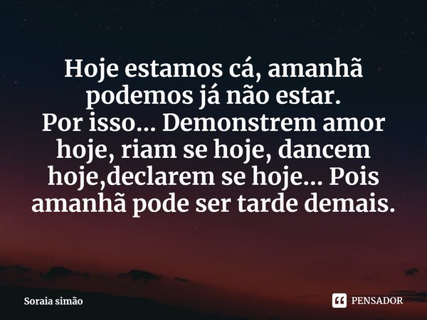 ⁠Hoje estamos cá, amanhã podemos já não estar.
Por isso... Demonstrem amor hoje, riam se hoje, dancem hoje,declarem se hoje... Pois amanhã pode ser tarde demais... Frase de Soraia simão.