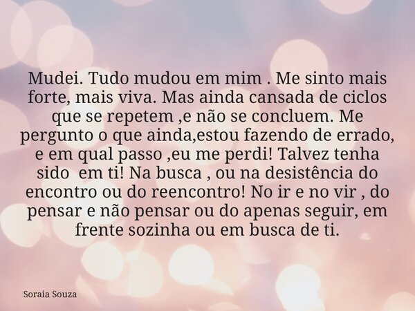 Mudei. Tudo mudou em mim . Me sinto mais forte, mais viva. Mas ainda cansada de ciclos que se repetem ,e não se concluem. Me pergunto o que ainda,estou fazendo ... Frase de Soraia Souza.