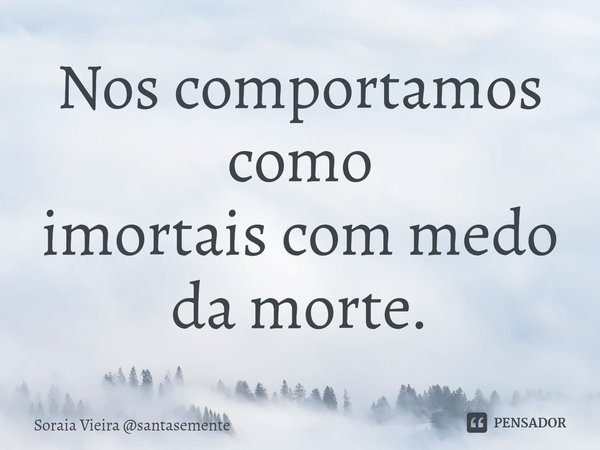 Nos comportamos como
imortais com medo da morte.... Frase de Soraia Vieira santasemente.