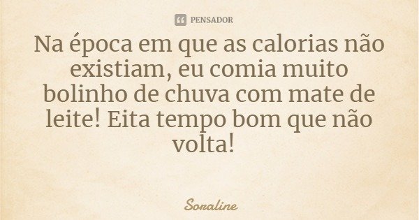 Na época em que as calorias não existiam, eu comia muito bolinho de chuva com mate de leite! Eita tempo bom que não volta!... Frase de Soraline.