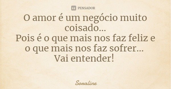 O amor é um negócio muito coisado...
Pois é o que mais nos faz feliz e o que mais nos faz sofrer... Vai entender!... Frase de Soraline.