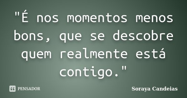 "É nos momentos menos bons, que se descobre quem realmente está contigo."... Frase de Soraya Candeias.