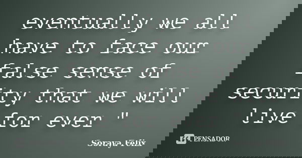 eventually we all have to face our false sense of security that we will live for ever "... Frase de Soraya Felix.
