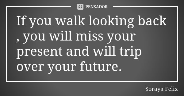 If you walk looking back , you will miss your present and will trip over your future.... Frase de Soraya Felix.
