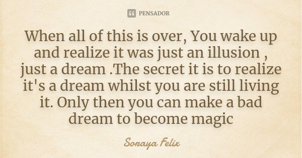 When all of this is over, You wake up and realize it was just an illusion , just a dream .The secret it is to realize it's a dream whilst you are still living i... Frase de Soraya Felix.