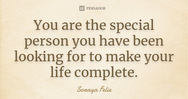 You are the special person you have been looking for to make your life complete.... Frase de Soraya Felix.