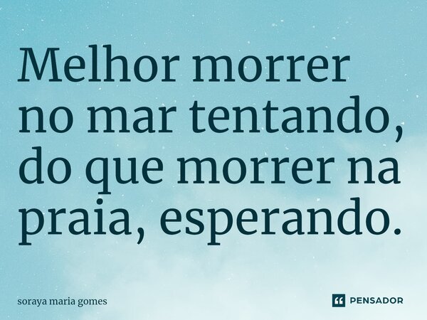 ⁠Melhor morrer no mar tentando, do que morrer na praia, esperando.... Frase de soraya maria Gomes.