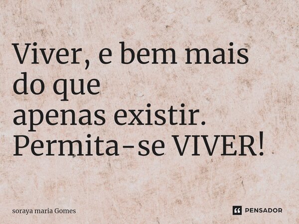⁠Viver, e bem mais do que apenas existir. Permita-se VIVER!... Frase de soraya maria Gomes.