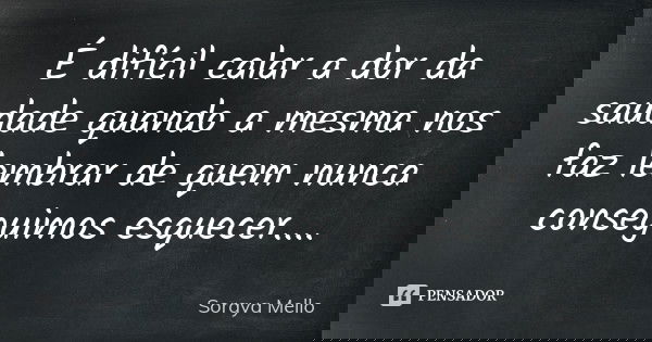É difícil calar a dor da saudade quando a mesma nos faz lembrar de quem nunca conseguimos esquecer....... Frase de Soraya Mello.