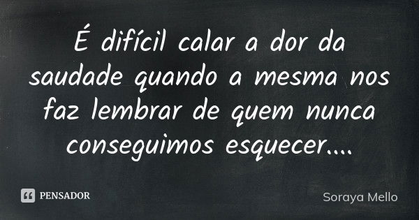 É difícil calar a dor da saudade quando a mesma nos faz lembrar de quem nunca conseguimos esquecer....... Frase de Soraya Mello.