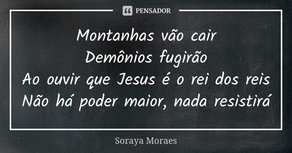 Montanhas vão cair Demônios fugirão Ao ouvir que Jesus é o rei dos reis Não há poder maior, nada resistirá... Frase de Soraya Moraes.
