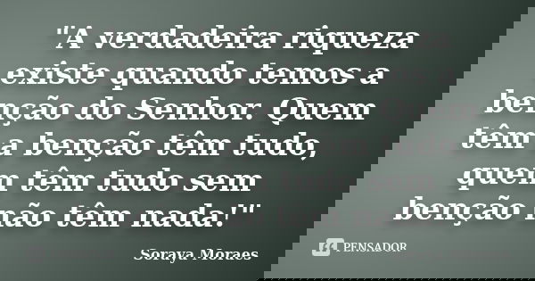 "A verdadeira riqueza existe quando temos a benção do Senhor. Quem têm a benção têm tudo, quem têm tudo sem benção não têm nada!"... Frase de Soraya Moraes.