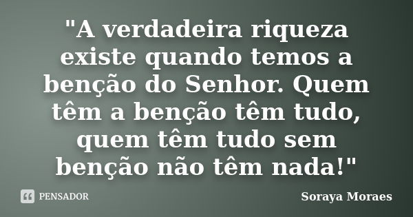 "A verdadeira riqueza existe quando temos a benção do Senhor. Quem têm a benção têm tudo, quem têm tudo sem benção não têm nada!"... Frase de Soraya Moraes.