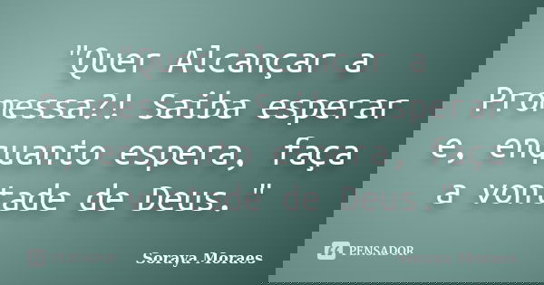 "Quer Alcançar a Promessa?! Saiba esperar e, enquanto espera, faça a vontade de Deus."... Frase de Soraya Moraes.