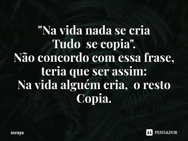 "⁠Na vida nada se cria
Tudo se copia".
Não concordo com essa frase, teria que ser assim:
Na vida alguém cria, o resto Copia.... Frase de soraya.
