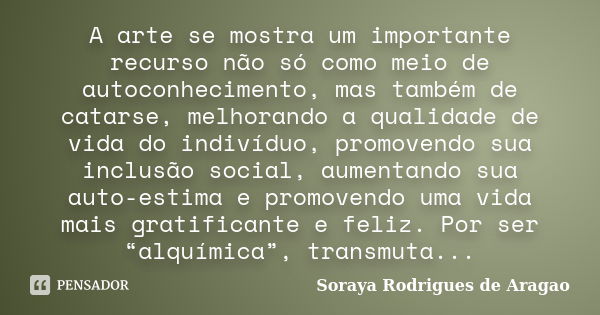 A arte se mostra um importante recurso não só como meio de autoconhecimento, mas também de catarse, melhorando a qualidade de vida do indivíduo, promovendo sua ... Frase de Soraya Rodrigues de Aragao.