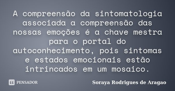 A compreensão da sintomatologia associada a compreensão das nossas emoções é a chave mestra para o portal do autoconhecimento, pois sintomas e estados emocionai... Frase de Soraya Rodrigues de Aragao.