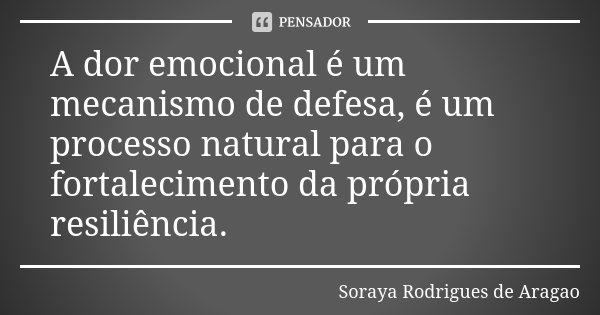 A dor emocional é um mecanismo de defesa, é um processo natural para o fortalecimento da própria resiliência.... Frase de Soraya Rodrigues de Aragao.